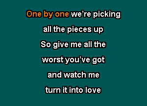 One by one we re picking

all the pieces up

So give me all the

worst youWe got
and watch me

turn it into love