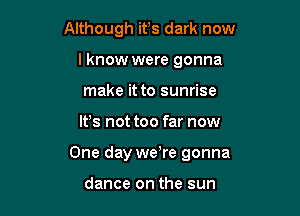 Although ifs dark now
lknow were gonna
make it to sunrise

Ifs not too far now

One day were gonna

dance on the sun