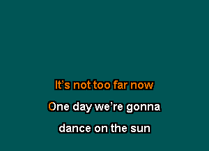 It's not too far now

One day we're gonna

dance on the sun