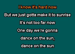 I know it's hard now
But we just gotta make it to sunrise

IFS not too far now

One day we're gonna

dance on the sun,

dance on the sun