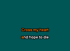 Cross my heart

and hope to die