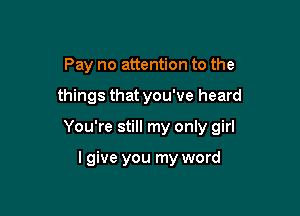Pay no attention to the

things that you've heard

You're still my only girl

I give you my word