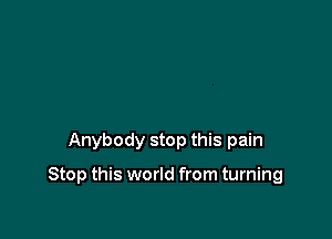 Anybody stop this pain

Stop this world from turning