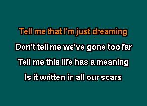 Tell me that I'm just dreaming
Don't tell me we've gone too far
Tell me this life has a meaning

Is it written in all our scars