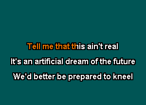 Tell me that this ain't real

It's an artificial dream of the future

We'd better be prepared to kneel