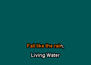 Fall like the rain,

Living Water