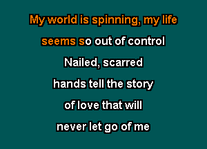 My world is spinning, my life
seems so out of control

Nailed, scarred

hands tell the story

oflove that will

never let go of me
