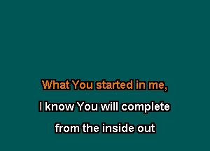 What You started in me,

I know You will complete

from the inside out