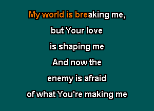 My world is breaking me,

but Your love

is shaping me

And now the
enemy is afraid

of what You're making me