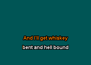 And Pll get whiskey
bent and hell bound