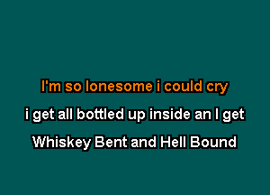 I'm so lonesome i could cry

i get all bottled up inside an I get
Whiskey Bent and Hell Bound