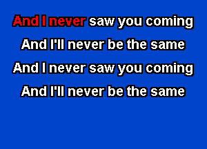 And I never saw you coming
And I'll never be the same
And I never saw you coming

And I'll never be the same