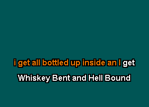 i get all bottled up inside an I get
Whiskey Bent and Hell Bound