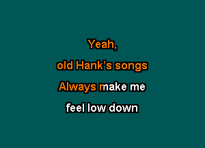 Yeah,

old HanWs songs

Always make me

feel low down