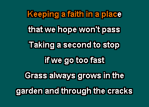 Keeping a faith in a place
that we hope won't pass
Taking a second to stop
if we go too fast
Grass always grows in the

garden and through the cracks