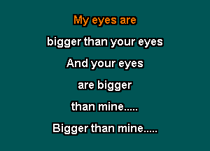 My eyes are
bigger than your eyes
And your eyes
are bigger

than mine .....

Bigger than mine .....