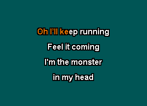 0h Pll keep running

Feel it coming
I'm the monster

in my head