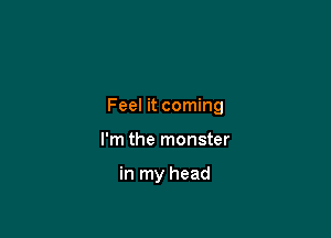 Feel it coming

I'm the monster

in my head