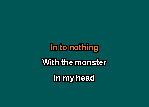 In to nothing

With the monster

in my head