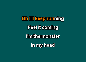 0h I'll keep running

Feel it coming
I'm the monster

in my head