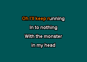 0h Pll keep running

In to nothing
With the monster

in my head