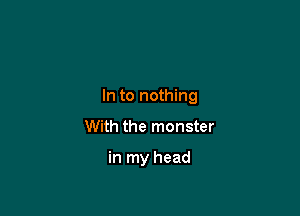 In to nothing

With the monster

in my head