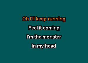 0h Pll keep running

Feel it coming
I'm the monster

in my head