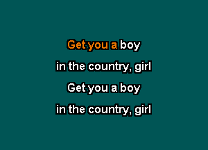 Get you a boy
in the country, girl

Get you a boy

in the country, girl