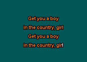 Get you a boy
in the country, girl

Get you a boy

in the country, girl