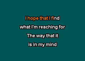 lhope that I find

what I'm reaching for

The way that it

is in my mind