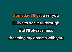Someday I'll get over you
I'll live to see it all through

But I'll always miss

dreaming my dreams with you