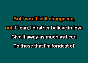 But I won't let it change me,
not ifl can, I'd rather believe in love
Give it away as much as I can

To those that I'm fondest of