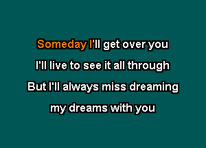 Someday I'll get over you

I'll live to see it all through

But I'll always miss dreaming

my dreams with you