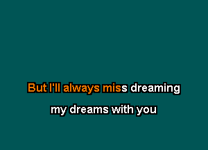 But I'll always miss dreaming

my dreams with you