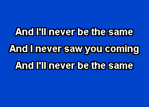 And I'll never be the same

And I never saw you coming

And I'll never be the same