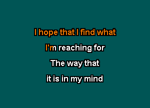 I hope that I t'md what
I'm reaching for

The way that

it is in my mind