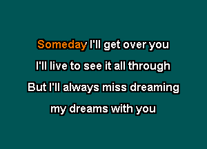 Someday I'll get over you

I'll live to see it all through

But I'll always miss dreaming

my dreams with you