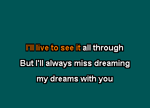 I'll live to see it all through

But I'll always miss dreaming

my dreams with you