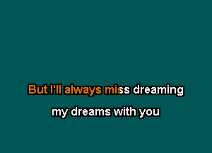 But I'll always miss dreaming

my dreams with you