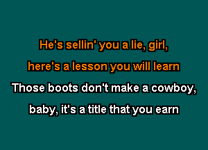 He's sellin' you a lie, girl,

here's a lesson you will learn

Those boots don't make a cowboy,

baby, it's a title that you earn