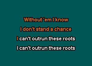 Without 'em I know
ldon't stand a chance

I can't outrun these roots

I can't outrun these roots