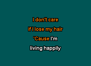 I don't care
ifl lose my hair

'Cause I'm

living happily