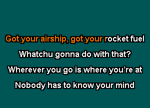 Got your airship, got your rocket fuel
Whatchu gonna do with that?
Wherever you go is where yourre at

Nobody has to know your mind