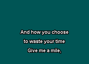 And how you choose

to waste your time

Give me a mile,