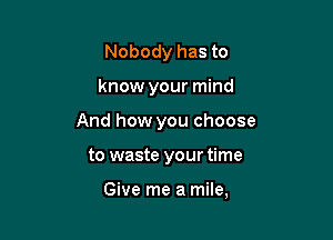 Nobody has to

know your mind

And how you choose

to waste your time

Give me a mile,