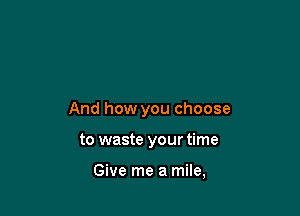 And how you choose

to waste your time

Give me a mile,