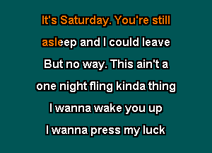 It's Saturday. You're still
asleep and I could leave
But no way. This ain't a

one night fling kinda thing

I wanna wake you up

I wanna press my luck I