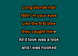 Long blonde hair

fallin' in your eyes

Like the first time
they caught mine
All it took was a look

and l was hooked