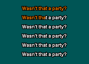 Wasn't that a party?
Wasn't that a party?
Wasn't that a party?

Wasn't that a party?
Wasn't that a party?
Wasn't that a party?