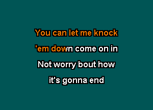 You can let me knock

'em down come on in

Not worry bout how

it's gonna end